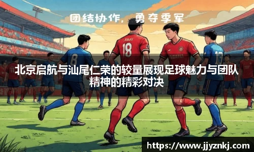 北京启航与汕尾仁荣的较量展现足球魅力与团队精神的精彩对决