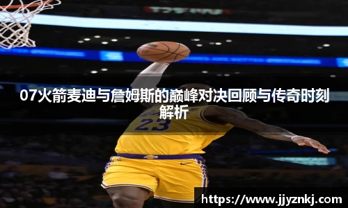 07火箭麦迪与詹姆斯的巅峰对决回顾与传奇时刻解析
