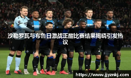 沙勒罗瓦与布鲁日激战正酣比赛结果揭晓引发热议