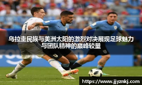 乌拉圭民族与美洲太阳的激烈对决展现足球魅力与团队精神的巅峰较量