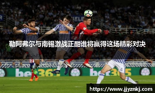 勒阿弗尔与南锡激战正酣谁将赢得这场精彩对决
